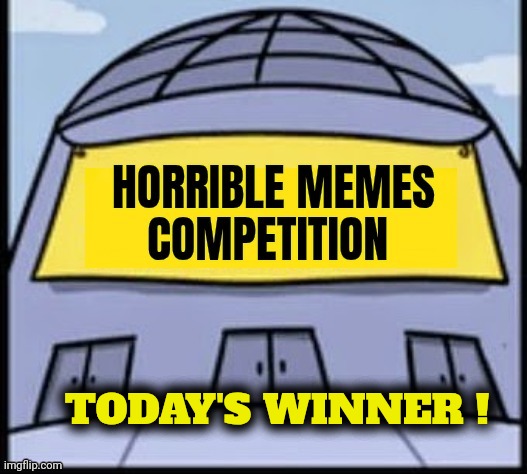 Horrible memes | TODAY'S WINNER ! | image tagged in horrible memes | made w/ Imgflip meme maker