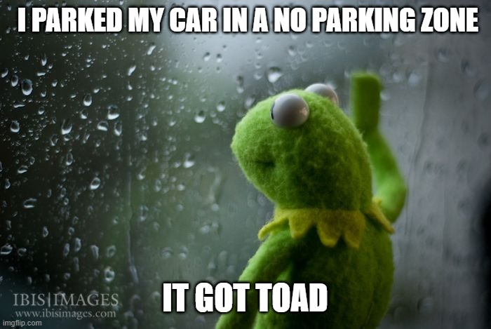 kermit window | I PARKED MY CAR IN A NO PARKING ZONE IT GOT TOAD | image tagged in kermit window | made w/ Imgflip meme maker