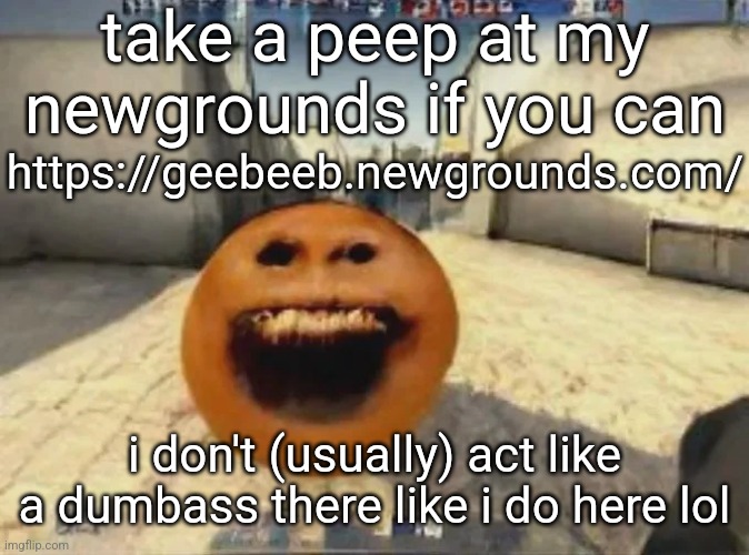 give you a new perspective of me or something | take a peep at my newgrounds if you can; https://geebeeb.newgrounds.com/; i don't (usually) act like a dumbass there like i do here lol | made w/ Imgflip meme maker