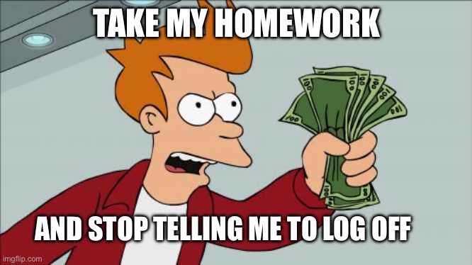 Take it or leave it | TAKE MY HOMEWORK; AND STOP TELLING ME TO LOG OFF | image tagged in memes,shut up and take my money fry | made w/ Imgflip meme maker