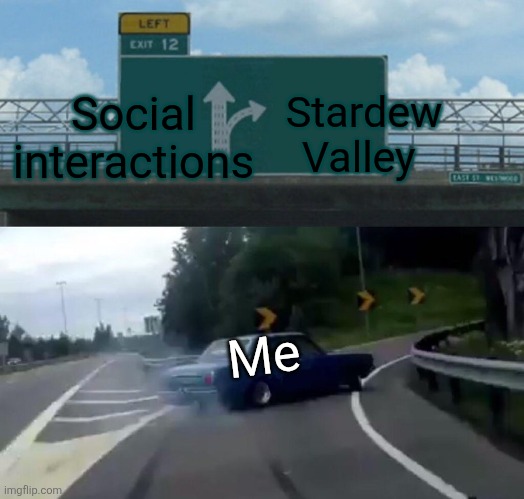 Left Exit 12 Off Ramp Meme | Social interactions; Stardew Valley; Me | image tagged in memes,left exit 12 off ramp | made w/ Imgflip meme maker