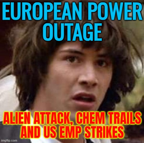 European Power Outage | EUROPEAN POWER
OUTAGE; ALIEN ATTACK, CHEM TRAILS
AND US EMP STRIKES | image tagged in memes,conspiracy keanu,aliens,world war 3,european union,europe | made w/ Imgflip meme maker