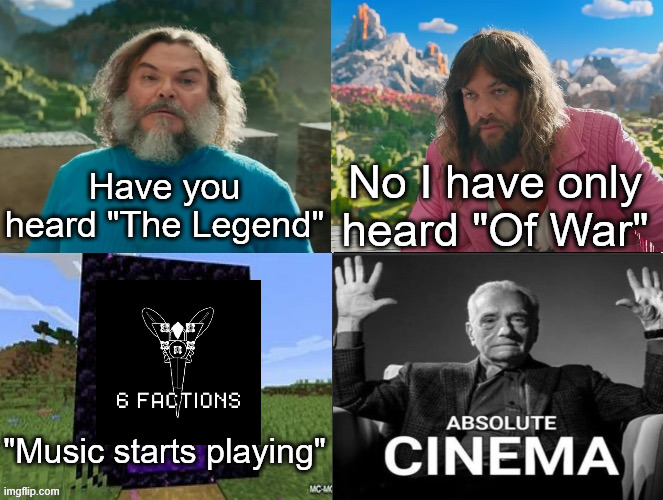 Minecraft Absolute Cinema | Have you heard "The Legend" No I have only heard "Of War" "Music starts playing" | image tagged in minecraft absolute cinema | made w/ Imgflip meme maker