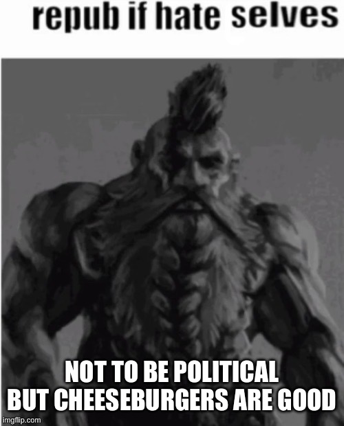 Repost if hate selves (dwarf version) | NOT TO BE POLITICAL BUT CHEESEBURGERS ARE GOOD | image tagged in repost if hate selves dwarf version | made w/ Imgflip meme maker