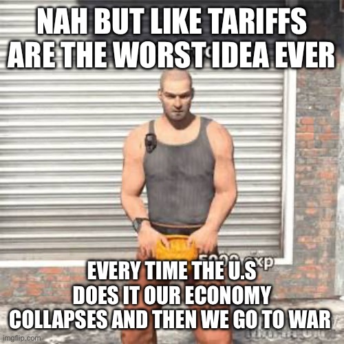 Lv 1 crook | NAH BUT LIKE TARIFFS ARE THE WORST IDEA EVER; EVERY TIME THE U.S DOES IT OUR ECONOMY COLLAPSES AND THEN WE GO TO WAR | image tagged in lv 1 crook | made w/ Imgflip meme maker