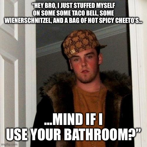 Scumbag Steve | “HEY BRO, I JUST STUFFED MYSELF ON SOME SOME TACO BELL, SOME WIENERSCHNITZEL, AND A BAG OF HOT SPICY CHEETO’S…; …MIND IF I USE YOUR BATHROOM?” | image tagged in memes,scumbag steve | made w/ Imgflip meme maker