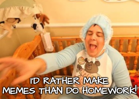 A big cry baby | I'D RATHER MAKE MEMES THAN DO HOMEWORK! | image tagged in a big cry baby | made w/ Imgflip meme maker