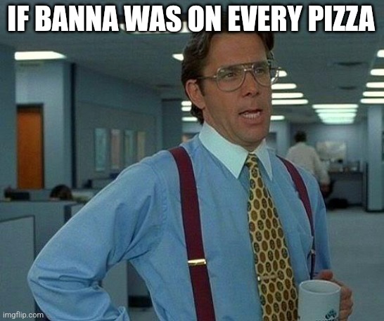 That Would Be Great | IF BANNA WAS ON EVERY PIZZA | image tagged in memes,that would be great | made w/ Imgflip meme maker