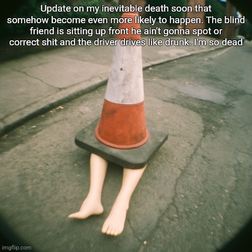 cono con gambe | Update on my inevitable death soon that somehow become even more likely to happen. The blind friend is sitting up front he ain't gonna spot or correct shit and the driver drives like drunk. I'm so dead | image tagged in cono con gambe | made w/ Imgflip meme maker
