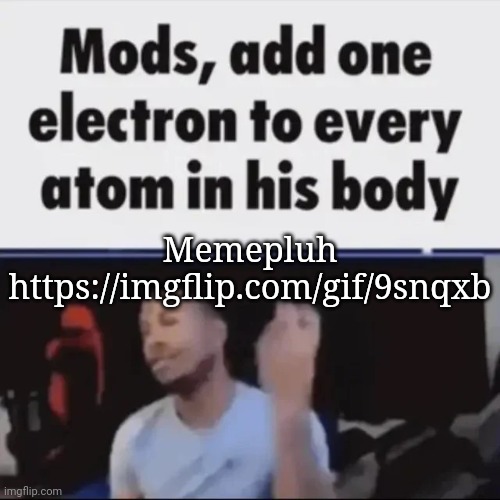 Mods, add one electron to every atom in his body | Memepluh
https://imgflip.com/gif/9snqxb | image tagged in mods add one electron to every atom in his body,msmg,plug,memes | made w/ Imgflip meme maker