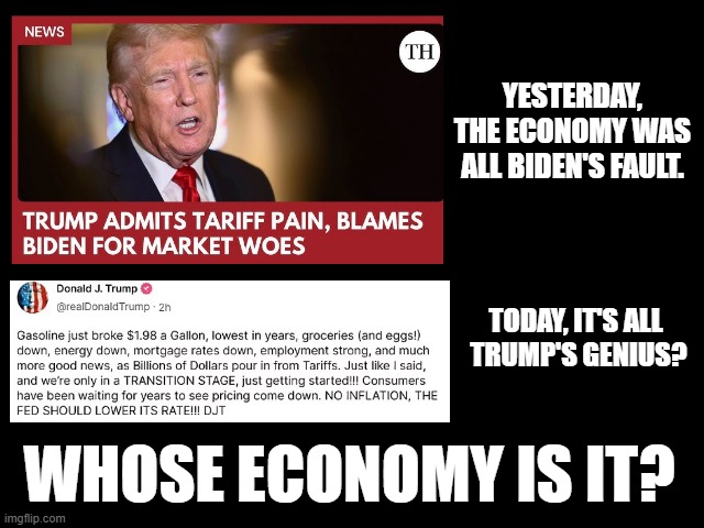 Whose Economy is it? | YESTERDAY, THE ECONOMY WAS ALL BIDEN'S FAULT. TODAY, IT'S ALL
 TRUMP'S GENIUS? WHOSE ECONOMY IS IT? | image tagged in traitor trump,trump is trash,fuck trump,end trump,imprison trump,trump aint shit | made w/ Imgflip meme maker