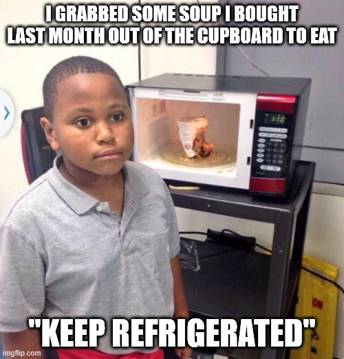Microwave kid | I GRABBED SOME SOUP I BOUGHT LAST MONTH OUT OF THE CUPBOARD TO EAT; "KEEP REFRIGERATED" | image tagged in microwave kid | made w/ Imgflip meme maker