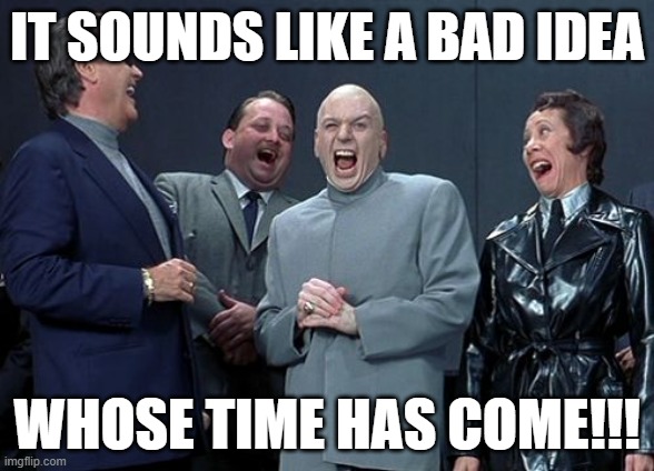 Laughing Villains | IT SOUNDS LIKE A BAD IDEA; WHOSE TIME HAS COME!!! | image tagged in memes,laughing villains,bad idea | made w/ Imgflip meme maker