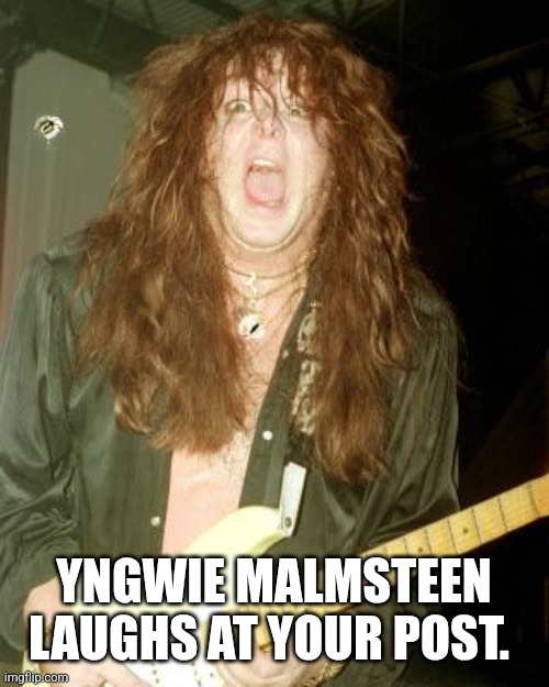 Yngwie Malmsteen | YNGWIE MALMSTEEN LAUGHS AT YOUR POST. | image tagged in yngwie malmsteen | made w/ Imgflip meme maker