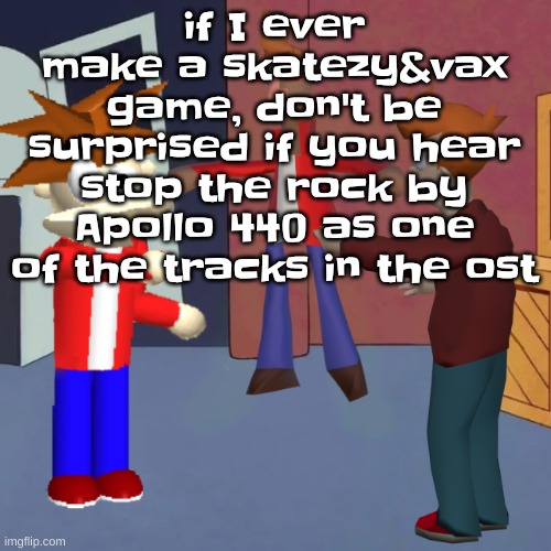 I don't know | if I ever make a skatezy&vax game, don't be surprised if you hear stop the rock by Apollo 440 as one of the tracks in the ost | image tagged in i don't know | made w/ Imgflip meme maker