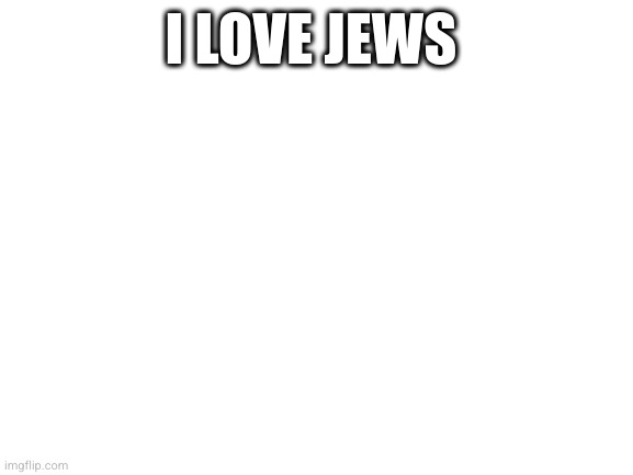 Blank White Template | I LOVE JEWS | image tagged in blank white template | made w/ Imgflip meme maker