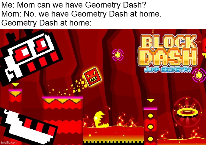 Geometry Dash at home | Me: Mom can we have Geometry Dash?
Mom: No. we have Geometry Dash at home.
Geometry Dash at home: | image tagged in geometry dash,mom can we have,can we have no we have at home at home | made w/ Imgflip meme maker