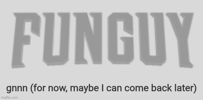 gnnn | gnnn (for now, maybe I can come back later) | image tagged in funguy conquest title card | made w/ Imgflip meme maker
