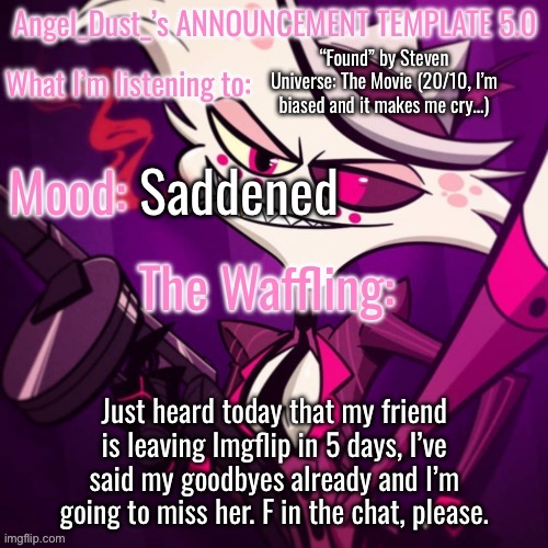 Goodbye, @maymay2025, it’s been a privilege to know you and for me to share my contact email. | “Found” by Steven Universe: The Movie (20/10, I’m biased and it makes me cry…); Saddened; Just heard today that my friend is leaving Imgflip in 5 days, I’ve said my goodbyes already and I’m going to miss her. F in the chat, please. | image tagged in angel_dust_ s announcement template 5 0 | made w/ Imgflip meme maker