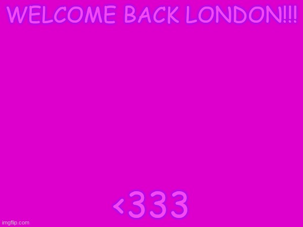 I missed you sooo much!!! | WELCOME BACK LONDON!!! <333 | made w/ Imgflip meme maker