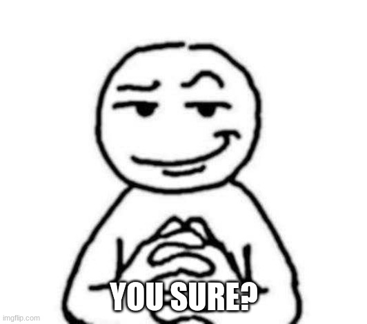 hear. me. out. | YOU SURE? | image tagged in hear me out | made w/ Imgflip meme maker