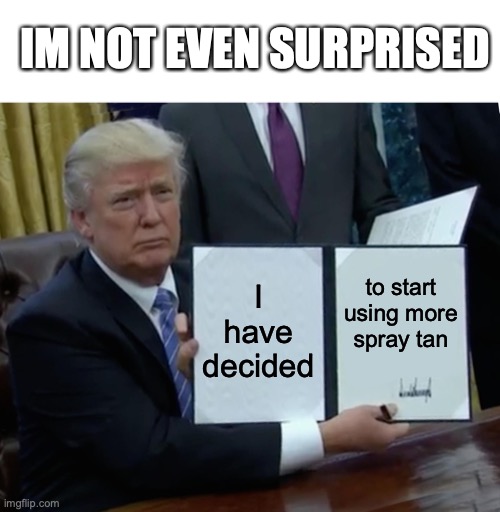 Trump Bill Signing | IM NOT EVEN SURPRISED; I have decided; to start using more spray tan | image tagged in memes,trump bill signing | made w/ Imgflip meme maker