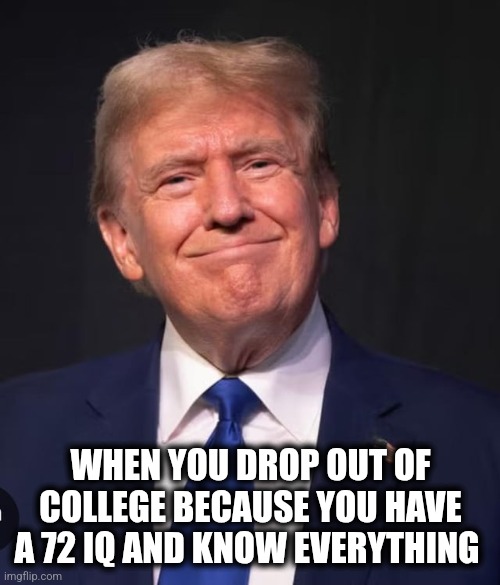 Dumm | WHEN YOU DROP OUT OF COLLEGE BECAUSE YOU HAVE A 72 IQ AND KNOW EVERYTHING | image tagged in maga | made w/ Imgflip meme maker