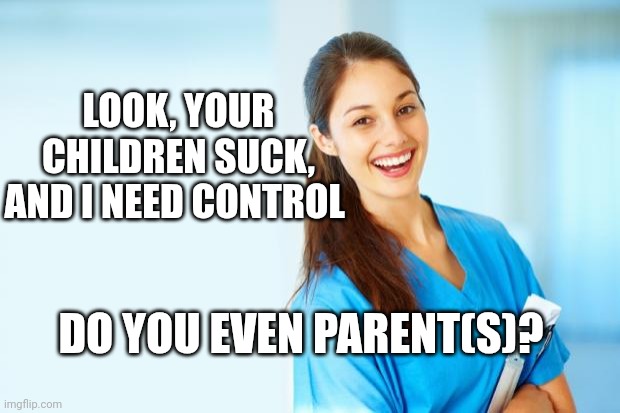 laughing nurse | DO YOU EVEN PARENT(S)? LOOK, YOUR CHILDREN SUCK, AND I NEED CONTROL | image tagged in laughing nurse | made w/ Imgflip meme maker