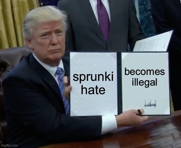 Reason 1 of why to go to america: | sprunki hate; becomes illegal | image tagged in memes,trump bill signing | made w/ Imgflip meme maker