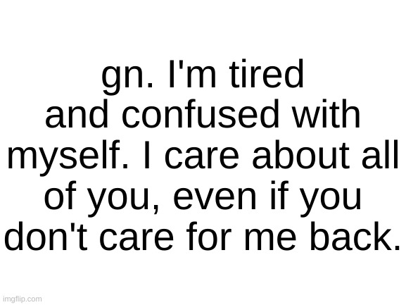 Blank White Template | gn. I'm tired and confused with myself. I care about all of you, even if you don't care for me back. | image tagged in blank white template | made w/ Imgflip meme maker
