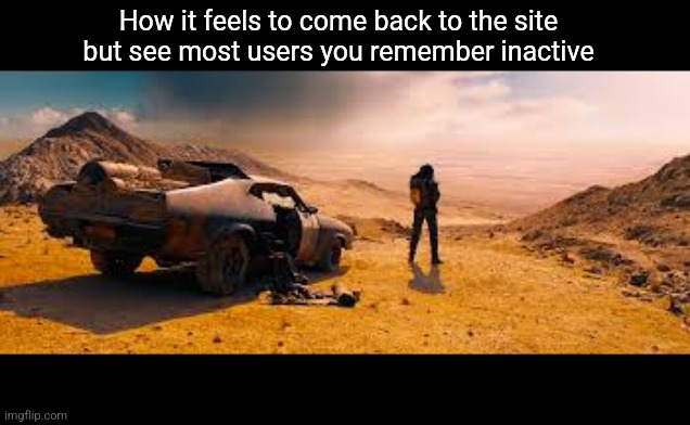 This place almost a damn desert now | How it feels to come back to the site but see most users you remember inactive | made w/ Imgflip meme maker