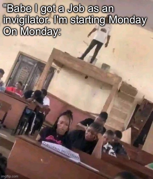 Exam supervisor be like | "Babe I got a Job as an
invigilator. I'm starting Monday
On Monday: | image tagged in exam,supervisor | made w/ Imgflip meme maker