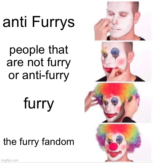 not a meme but true | anti Furrys; people that are not furry or anti-furry; furry; the furry fandom | image tagged in memes,clown applying makeup | made w/ Imgflip meme maker