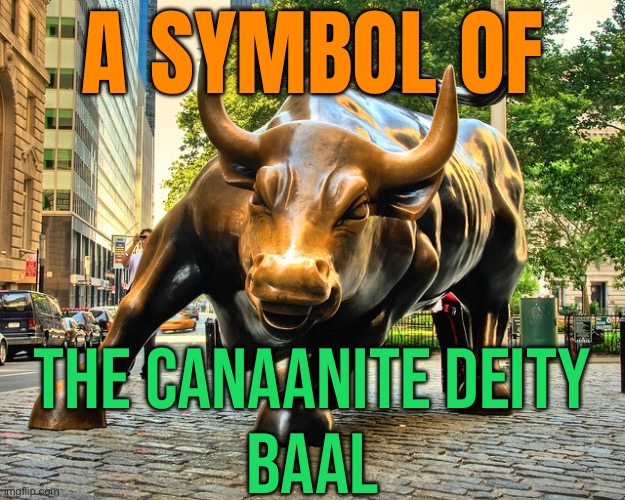 A Symbol Of The Canaanite Deity Baal | A SYMBOL OF; THE CANAANITE DEITY
BAAL | image tagged in wall street bull,god,religion,wall street,communism and capitalism,hinduism | made w/ Imgflip meme maker