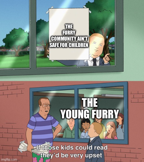POV your average anti-furry | THE FURRY
 COMMUNITY AIN'T SAFE FOR CHILDREN; THE YOUNG FURRY | image tagged in if those kids could read they'd be very upset,memes,anti-furry | made w/ Imgflip meme maker