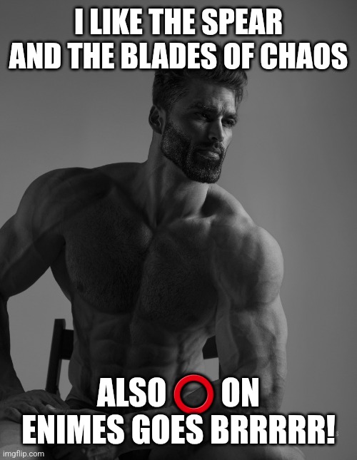 Giga Chad | I LIKE THE SPEAR AND THE BLADES OF CHAOS ALSO ⭕ ON ENIMES GOES BRRRRR! | image tagged in giga chad | made w/ Imgflip meme maker
