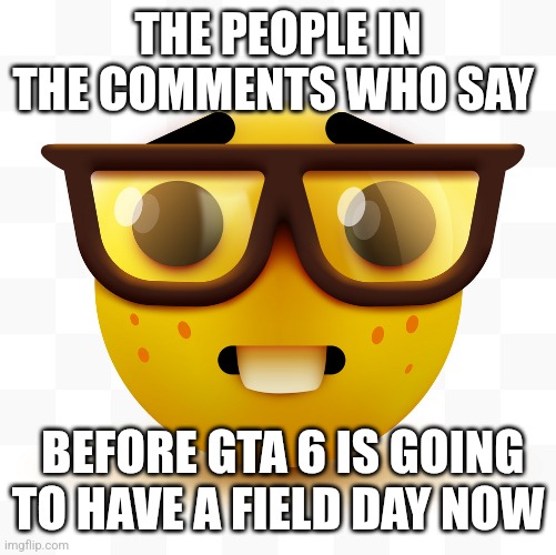 THE PEOPLE IN THE COMMENTS WHO SAY BEFORE GTA 6 IS GOING TO HAVE A FIELD DAY NOW | image tagged in nerd emoji | made w/ Imgflip meme maker
