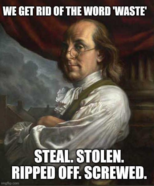 I Suggest A New Word; Or Yours... | WE GET RID OF THE WORD 'WASTE'; STEAL. STOLEN. RIPPED OFF. SCREWED. | image tagged in benjamin franklin,doge,comments,welcome,47 | made w/ Imgflip meme maker