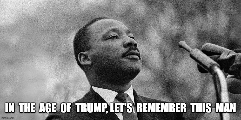 The Moral Arc Can't Be Trumped | IN  THE  AGE  OF  TRUMP, LET'S  REMEMBER  THIS  MAN | made w/ Imgflip meme maker