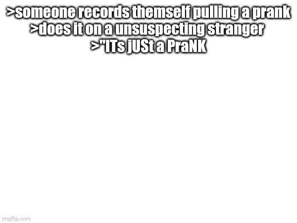 >someone records themself pulling a prank
>does it on a unsuspecting stranger 
>"ITs jUSt a PraNK | made w/ Imgflip meme maker