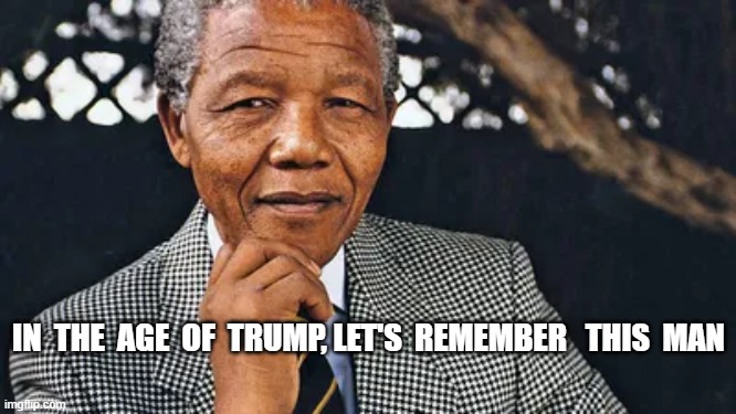 Hope for Our Time | IN  THE  AGE  OF  TRUMP, LET'S  REMEMBER   THIS  MAN | image tagged in nelson mandela | made w/ Imgflip meme maker