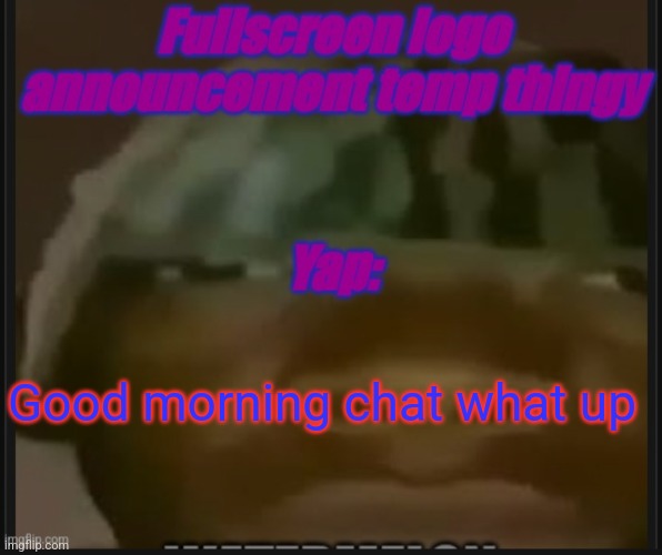 Fullscreen logo announcement temp | Good morning chat what up | image tagged in fullscreem logo announcement temp | made w/ Imgflip meme maker