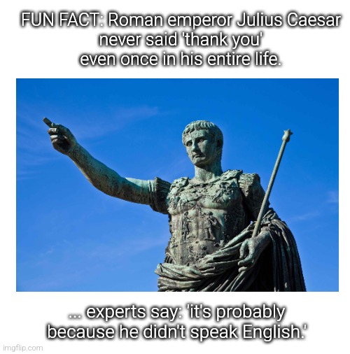 even you, Dupus? | FUN FACT: Roman emperor Julius Caesar
never said 'thank you'
even once in his entire life. ... experts say: 'it's probably because he didn't speak English.' | image tagged in history,historical meme | made w/ Imgflip meme maker