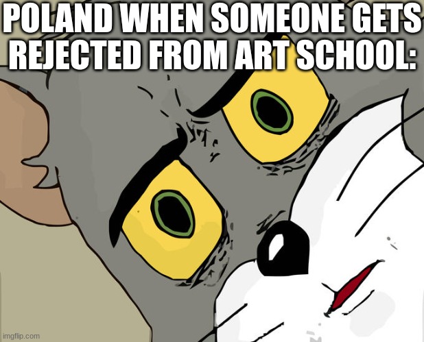 Unsettled Tom Meme | POLAND WHEN SOMEONE GETS REJECTED FROM ART SCHOOL: | image tagged in memes,unsettled tom,dark humor | made w/ Imgflip meme maker