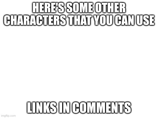 here's some more | HERE'S SOME OTHER CHARACTERS THAT YOU CAN USE; LINKS IN COMMENTS | image tagged in ytjtrh,yyjyr | made w/ Imgflip meme maker