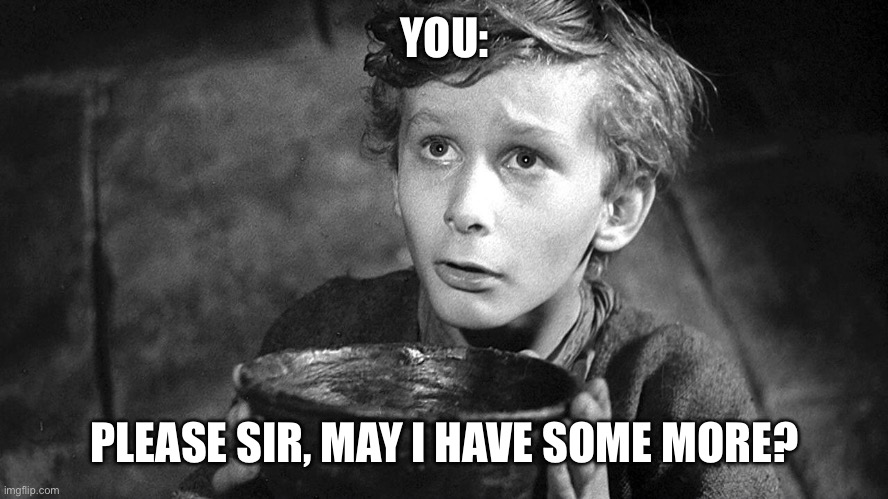 Please Sir May I have Some More | YOU:; PLEASE SIR, MAY I HAVE SOME MORE? | image tagged in please sir may i have some more | made w/ Imgflip meme maker