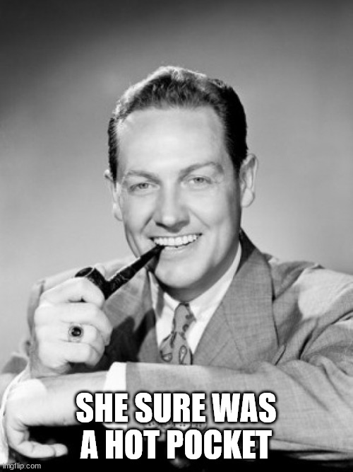 1050's smiling man with pipe | SHE SURE WAS
A HOT POCKET | image tagged in 1050's smiling man with pipe | made w/ Imgflip meme maker