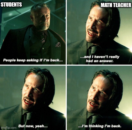 Math teacher after absent for a while be like | STUDENTS; MATH TEACHER | image tagged in john wick i'm back | made w/ Imgflip meme maker