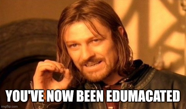 One Does Not Simply Meme | YOU'VE NOW BEEN EDUMACATED | image tagged in memes,one does not simply | made w/ Imgflip meme maker