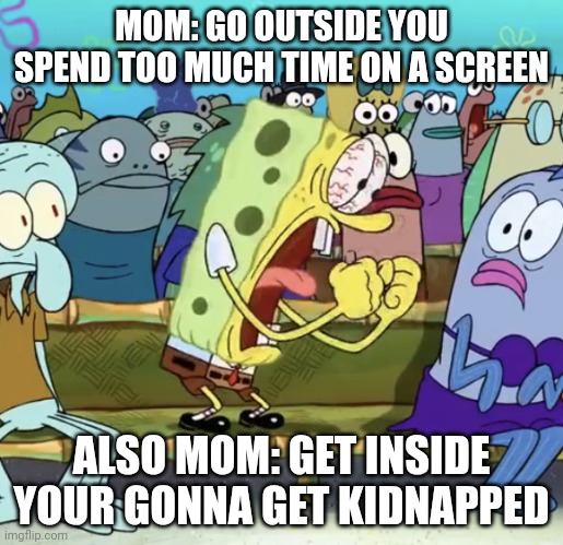 Make up your mind | MOM: GO OUTSIDE YOU SPEND TOO MUCH TIME ON A SCREEN; ALSO MOM: GET INSIDE YOUR GONNA GET KIDNAPPED | image tagged in spongebob yelling | made w/ Imgflip meme maker